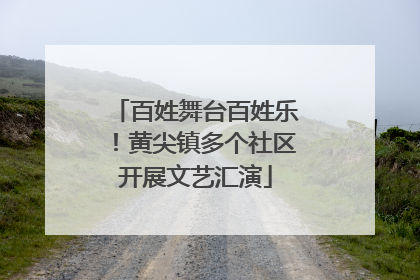 百姓舞台百姓乐！黄尖镇多个社区开展文艺汇演