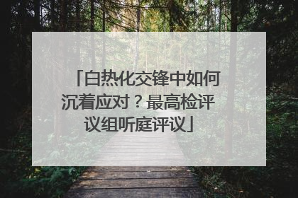 白热化交锋中如何沉着应对？最高检评议组听庭评议