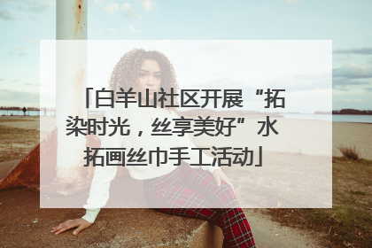 白羊山社区开展“拓染时光，丝享美好”水拓画丝巾手工活动