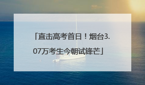 直击高考首日！烟台3.07万考生今朝试锋芒
