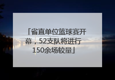 省直单位篮球赛开幕，52支队将进行150余场较量