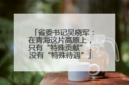 省委书记吴晓军：在青海这片高原上，只有“特殊贡献”，没有“特殊待遇”