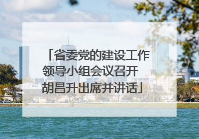 省委党的建设工作领导小组会议召开 胡昌升出席并讲话