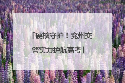硬核守护！兖州交警实力护航高考