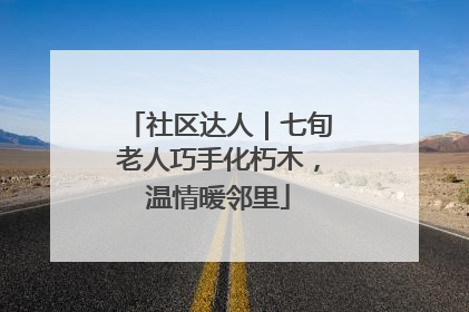 社区达人｜七旬老人巧手化朽木，温情暖邻里