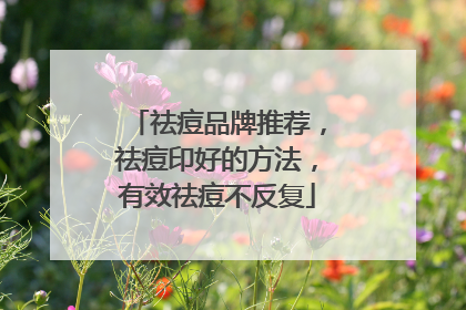 祛痘品牌推荐，祛痘印好的方法，有效祛痘不反复