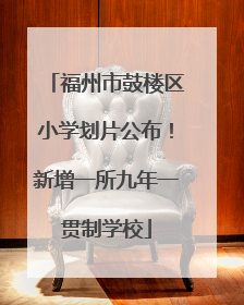 福州市鼓楼区小学划片公布！新增一所九年一贯制学校