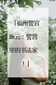 福州警官施云：警营里的书法家！