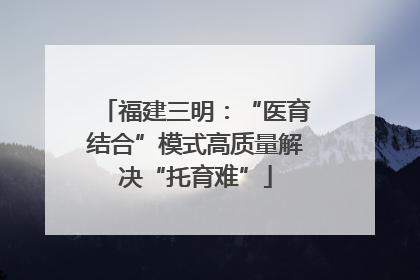 福建三明：“医育结合”模式高质量解决“托育难”