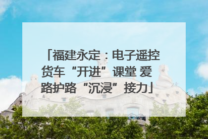 福建永定：电子遥控货车“开进”课堂 爱路护路“沉浸”接力