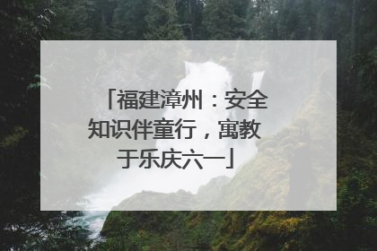 福建漳州：安全知识伴童行，寓教于乐庆六一