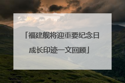 福建舰将迎重要纪念日 成长印迹一文回顾
