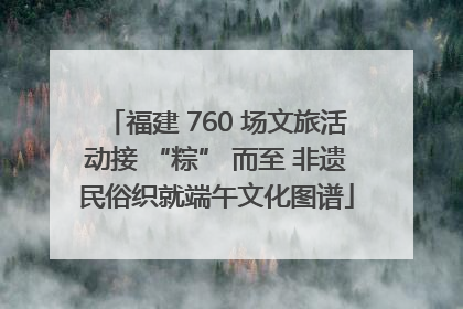 福建 760 场文旅活动接 “粽” 而至 非遗民俗织就端午文化图谱
