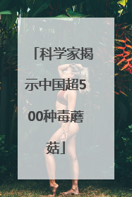 科学家揭示中国超500种毒蘑菇