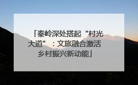 秦岭深处搭起“村光大道”：文旅融合激活乡村振兴新动能