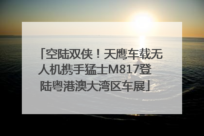 空陆双侠！天鹰车载无人机携手猛士M817登陆粤港澳大湾区车展