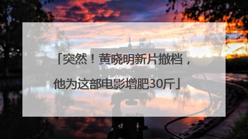 突然！黄晓明新片撤档，他为这部电影增肥30斤