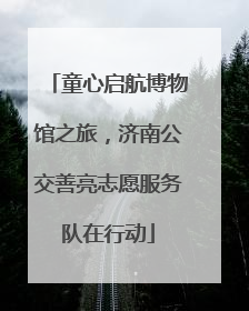 童心启航博物馆之旅，济南公交善亮志愿服务队在行动