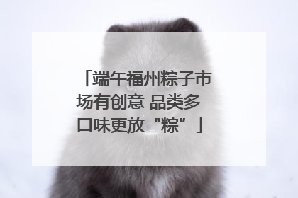 端午福州粽子市场有创意 品类多口味更放“粽”