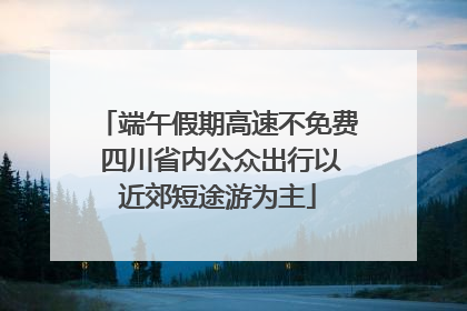 端午假期高速不免费 四川省内公众出行以近郊短途游为主