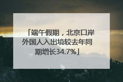 端午假期，北京口岸外国人入出境较去年同期增长34.7%