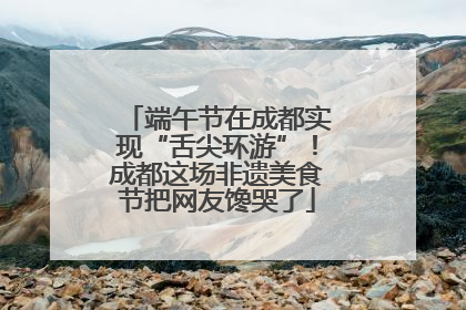 端午节在成都实现“舌尖环游”！成都这场非遗美食节把网友馋哭了