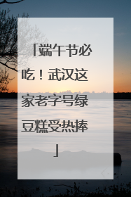 端午节必吃！武汉这家老字号绿豆糕受热捧