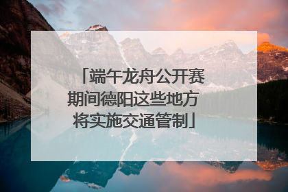 端午龙舟公开赛期间德阳这些地方将实施交通管制