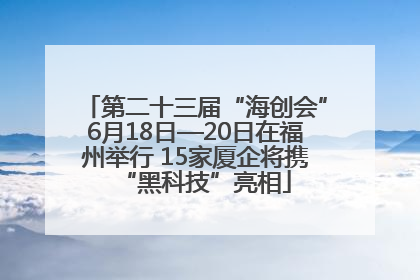 第二十三届“海创会”6月18日—20日在福州举行 15家厦企将携“黑科技”亮相