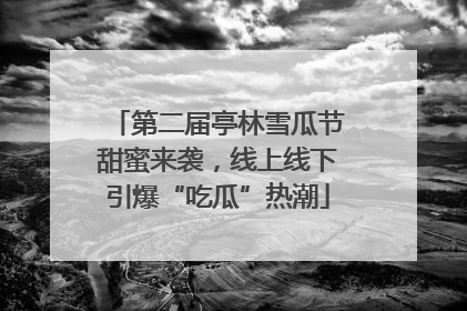 第二届亭林雪瓜节甜蜜来袭，线上线下引爆“吃瓜”热潮