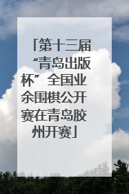 第十三届“青岛出版杯”全国业余围棋公开赛在青岛胶州开赛