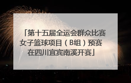 第十五届全运会群众比赛女子篮球项目（B组）预赛在四川宜宾南溪开赛
