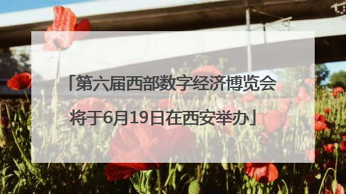 第六届西部数字经济博览会将于6月19日在西安举办