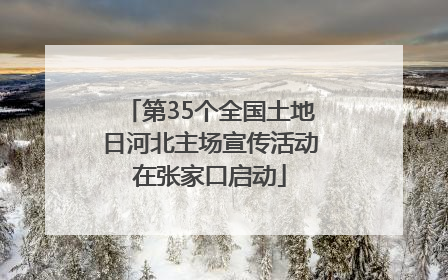 第35个全国土地日河北主场宣传活动在张家口启动