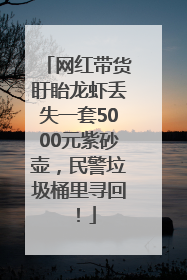 网红带货盱眙龙虾丢失一套5000元紫砂壶，民警垃圾桶里寻回！