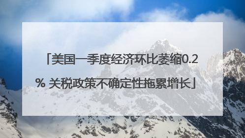 美国一季度经济环比萎缩0.2% 关税政策不确定性拖累增长