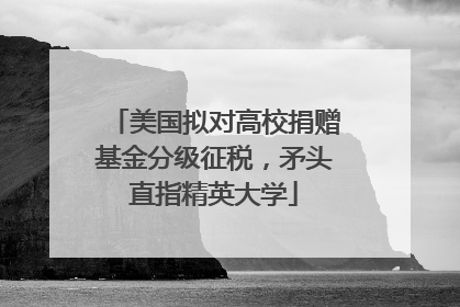 美国拟对高校捐赠基金分级征税，矛头直指精英大学