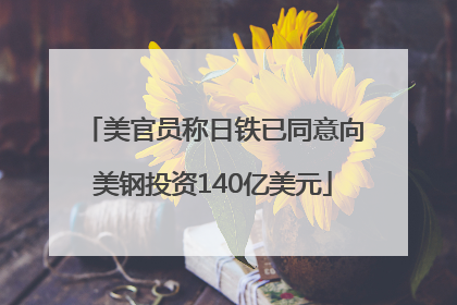美官员称日铁已同意向美钢投资140亿美元