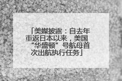 美媒披露：自去年重返日本以来，美国“华盛顿”号航母首次出航执行任务