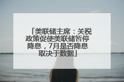 美联储主席：关税政策促使美联储暂停降息，7月是否降息取决于数据