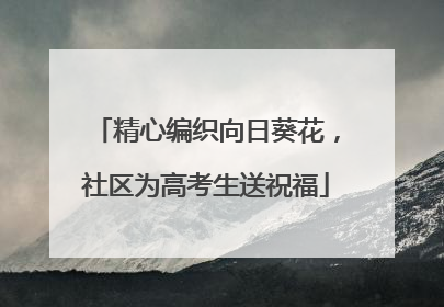 精心编织向日葵花，社区为高考生送祝福