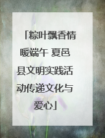 粽叶飘香情暖端午 夏邑县文明实践活动传递文化与爱心