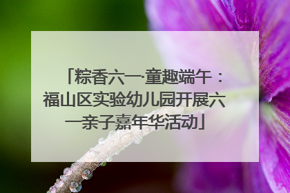 粽香六一·童趣端午：福山区实验幼儿园开展六一亲子嘉年华活动
