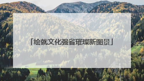 绘就文化强省璀璨新图景