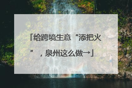 给跨境生意“添把火”，泉州这么做→