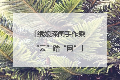 绣娘深闺手作乘“云”踏“网”