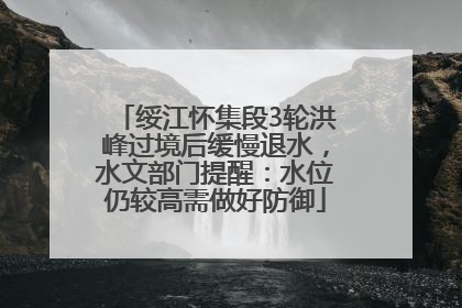 绥江怀集段3轮洪峰过境后缓慢退水，水文部门提醒：水位仍较高需做好防御