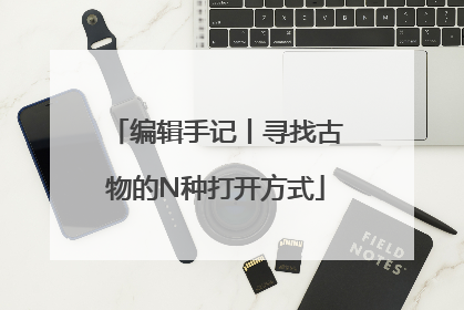 编辑手记丨寻找古物的N种打开方式