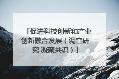 促进科技创新和产业创新融合发展（调查研究 凝聚共识）