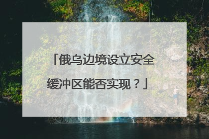 俄乌边境设立安全缓冲区能否实现？